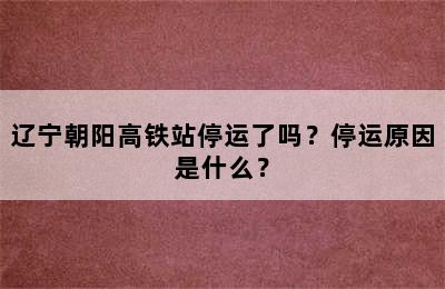 辽宁朝阳高铁站停运了吗？停运原因是什么？