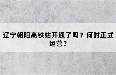 辽宁朝阳高铁站开通了吗？何时正式运营？