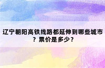 辽宁朝阳高铁线路都延伸到哪些城市？票价是多少？