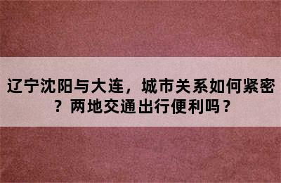 辽宁沈阳与大连，城市关系如何紧密？两地交通出行便利吗？