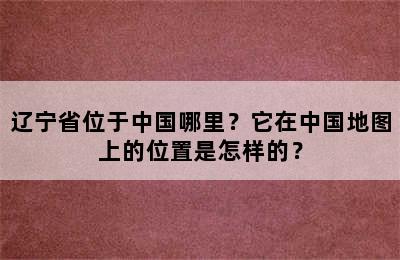 辽宁省位于中国哪里？它在中国地图上的位置是怎样的？