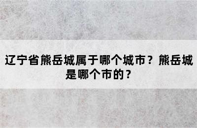 辽宁省熊岳城属于哪个城市？熊岳城是哪个市的？