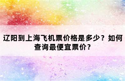 辽阳到上海飞机票价格是多少？如何查询最便宜票价？