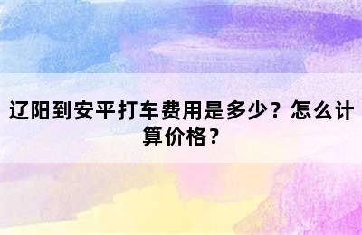 辽阳到安平打车费用是多少？怎么计算价格？