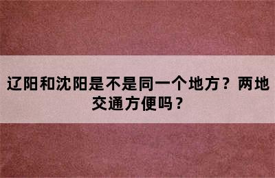 辽阳和沈阳是不是同一个地方？两地交通方便吗？