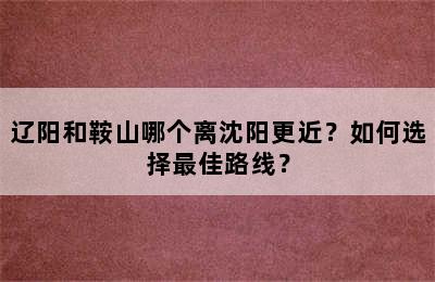 辽阳和鞍山哪个离沈阳更近？如何选择最佳路线？