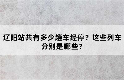 辽阳站共有多少趟车经停？这些列车分别是哪些？