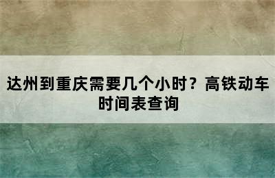 达州到重庆需要几个小时？高铁动车时间表查询