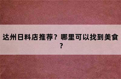 达州日料店推荐？哪里可以找到美食？