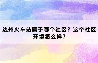 达州火车站属于哪个社区？这个社区环境怎么样？