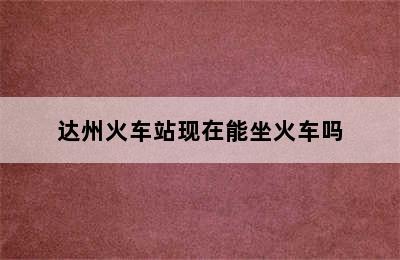 达州火车站现在能坐火车吗