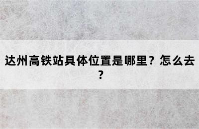 达州高铁站具体位置是哪里？怎么去？