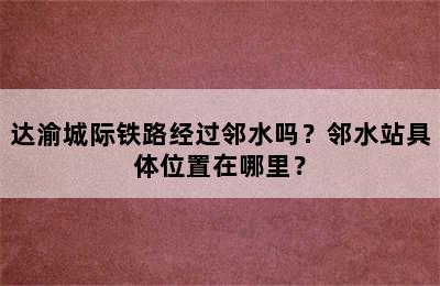 达渝城际铁路经过邻水吗？邻水站具体位置在哪里？