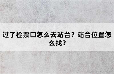 过了检票口怎么去站台？站台位置怎么找？