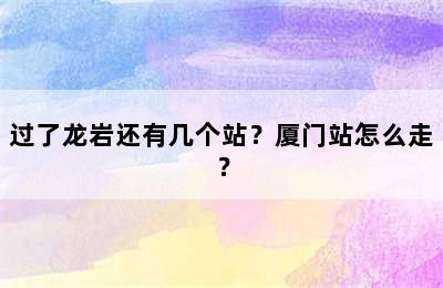 过了龙岩还有几个站？厦门站怎么走？