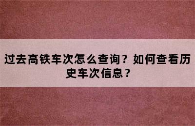 过去高铁车次怎么查询？如何查看历史车次信息？
