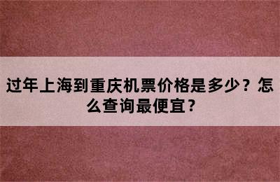 过年上海到重庆机票价格是多少？怎么查询最便宜？