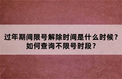 过年期间限号解除时间是什么时候？如何查询不限号时段？