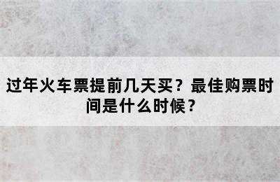 过年火车票提前几天买？最佳购票时间是什么时候？