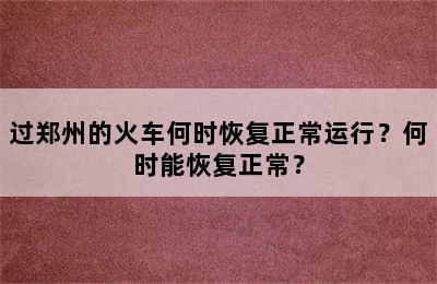 过郑州的火车何时恢复正常运行？何时能恢复正常？