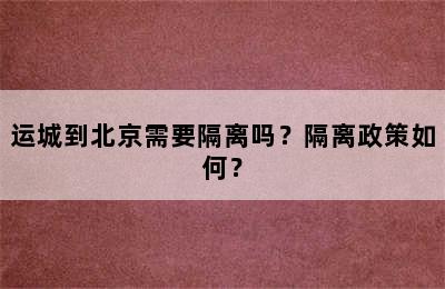 运城到北京需要隔离吗？隔离政策如何？