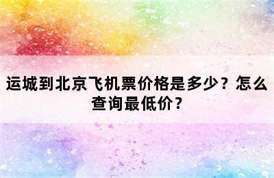 运城到北京飞机票价格是多少？怎么查询最低价？