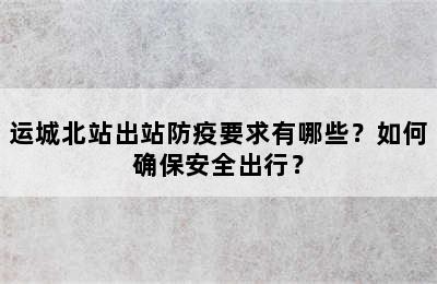 运城北站出站防疫要求有哪些？如何确保安全出行？