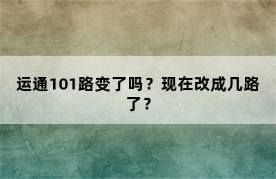 运通101路变了吗？现在改成几路了？