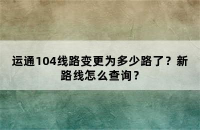 运通104线路变更为多少路了？新路线怎么查询？