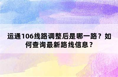 运通106线路调整后是哪一路？如何查询最新路线信息？