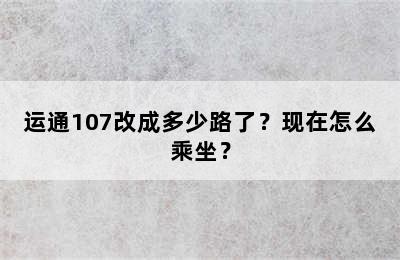 运通107改成多少路了？现在怎么乘坐？