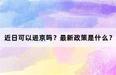 近日可以进京吗？最新政策是什么？
