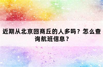 近期从北京回商丘的人多吗？怎么查询航班信息？