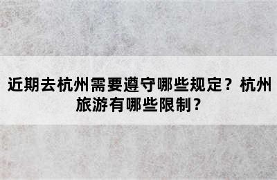 近期去杭州需要遵守哪些规定？杭州旅游有哪些限制？