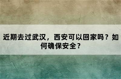 近期去过武汉，西安可以回家吗？如何确保安全？