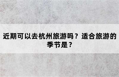 近期可以去杭州旅游吗？适合旅游的季节是？