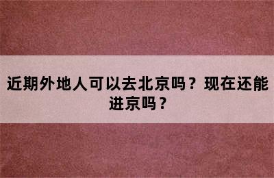 近期外地人可以去北京吗？现在还能进京吗？