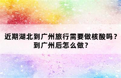 近期湖北到广州旅行需要做核酸吗？到广州后怎么做？