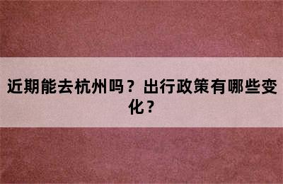 近期能去杭州吗？出行政策有哪些变化？