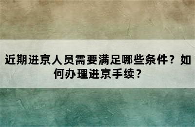 近期进京人员需要满足哪些条件？如何办理进京手续？