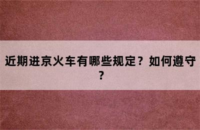 近期进京火车有哪些规定？如何遵守？