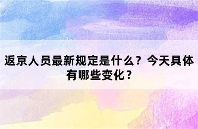 返京人员最新规定是什么？今天具体有哪些变化？