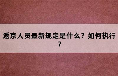 返京人员最新规定是什么？如何执行？
