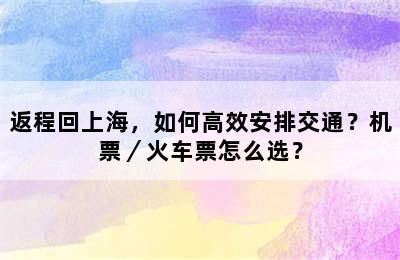 返程回上海，如何高效安排交通？机票／火车票怎么选？