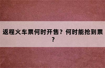 返程火车票何时开售？何时能抢到票？