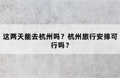 这两天能去杭州吗？杭州旅行安排可行吗？