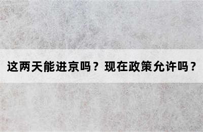 这两天能进京吗？现在政策允许吗？
