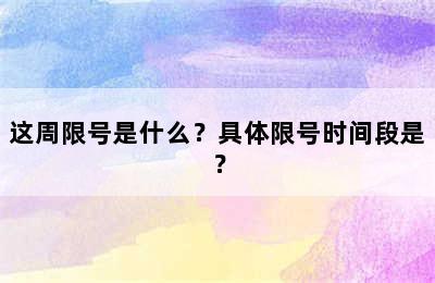 这周限号是什么？具体限号时间段是？