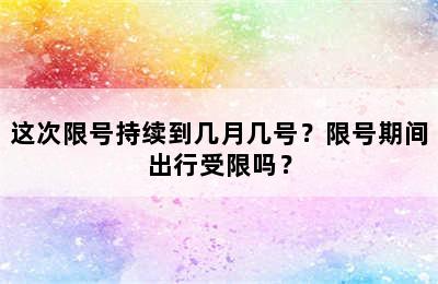 这次限号持续到几月几号？限号期间出行受限吗？