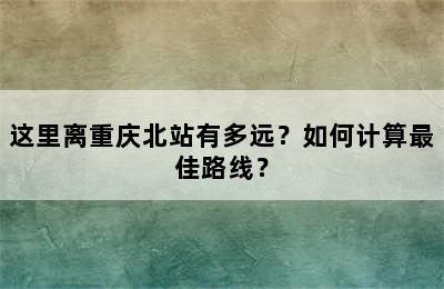 这里离重庆北站有多远？如何计算最佳路线？